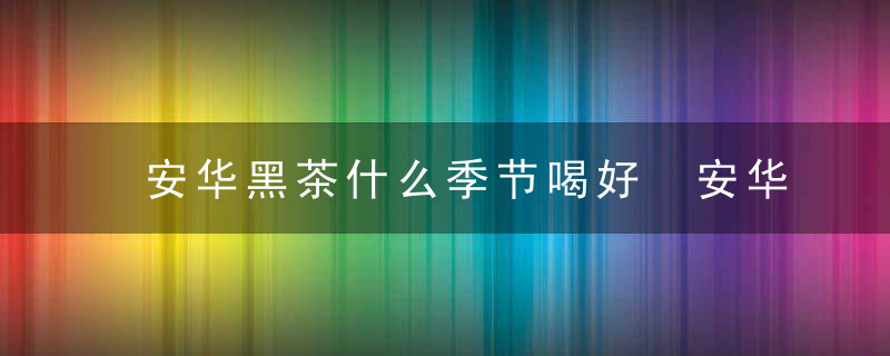 安华黑茶什么季节喝好 安华黑茶适合哪个季节喝